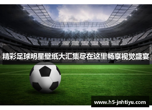 精彩足球明星壁纸大汇集尽在这里畅享视觉盛宴