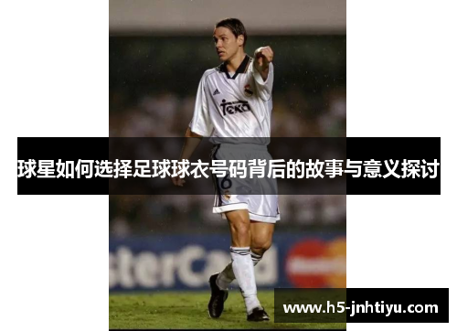 球星如何选择足球球衣号码背后的故事与意义探讨