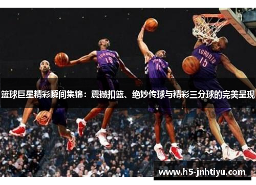篮球巨星精彩瞬间集锦：震撼扣篮、绝妙传球与精彩三分球的完美呈现