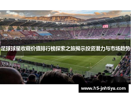 足球球星收藏价值排行榜探索之旅揭示投资潜力与市场趋势